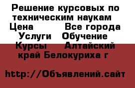 Решение курсовых по техническим наукам › Цена ­ 100 - Все города Услуги » Обучение. Курсы   . Алтайский край,Белокуриха г.